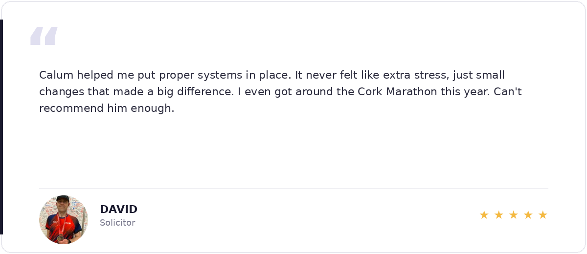 5-star review from David, Solicitor — Calum helped me put proper systems in place. I even got around the Cork Marathon this year.